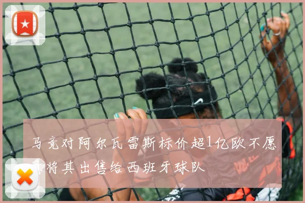 马竞对阿尔瓦雷斯标价超1亿欧不愿意将其出售给西班牙球队
