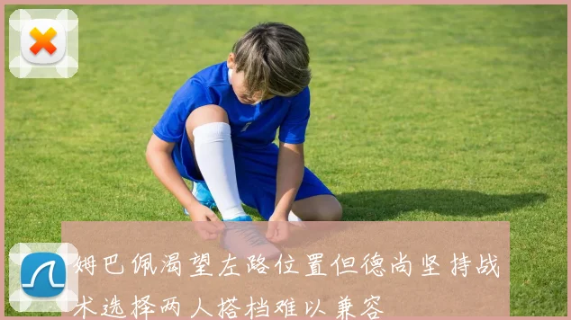 姆巴佩渴望左路位置但德尚坚持战术选择两人搭档难以兼容