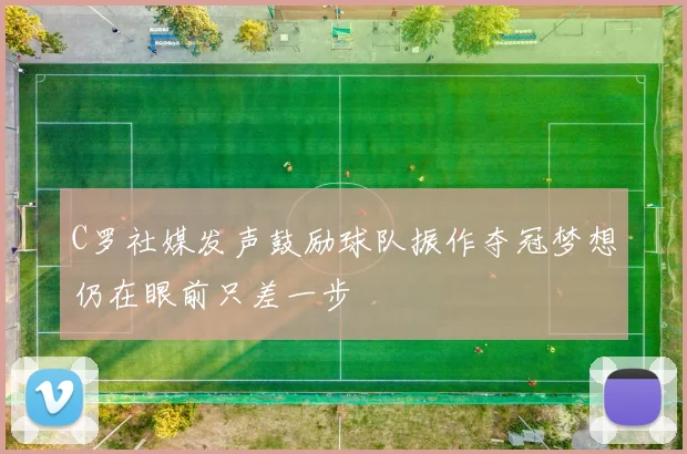 C罗社媒发声鼓励球队振作夺冠梦想仍在眼前只差一步