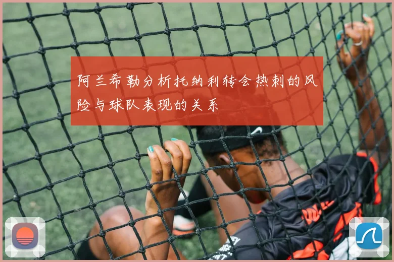 阿兰希勒分析托纳利转会热刺的风险与球队表现的关系