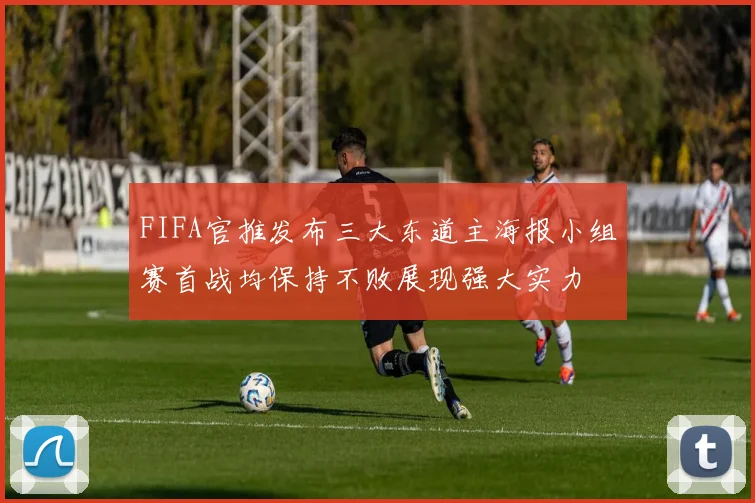 FIFA官推发布三大东道主海报小组赛首战均保持不败展现强大实力