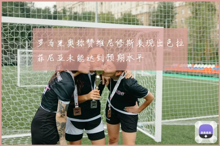 罗马里奥称赞维尼修斯表现出色拉菲尼亚未能达到预期水平