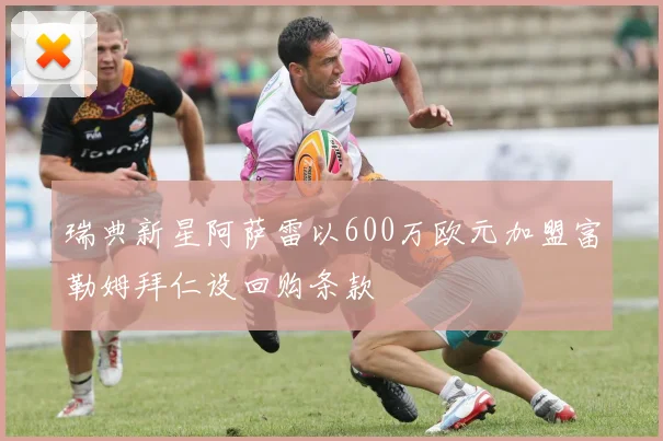 瑞典新星阿萨雷以600万欧元加盟富勒姆拜仁设回购条款