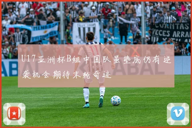 U17亚洲杯B组中国队虽垫底仍有逆袭机会期待末轮奇迹