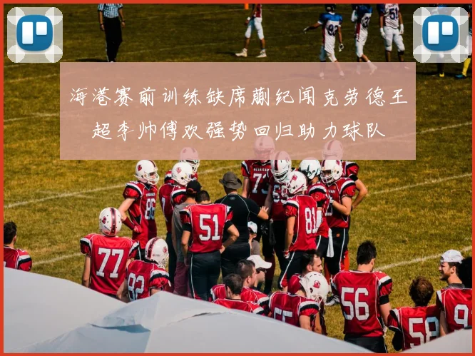 海港赛前训练缺席蒯纪闻克劳德王燊超李帅傅欢强势回归助力球队