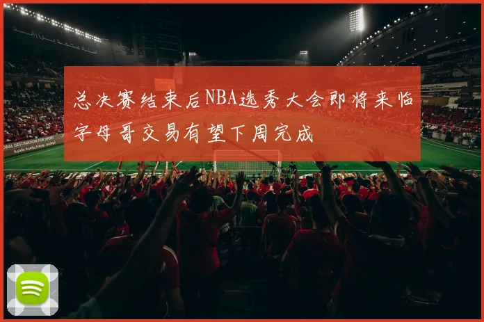 总决赛结束后NBA选秀大会即将来临字母哥交易有望下周完成